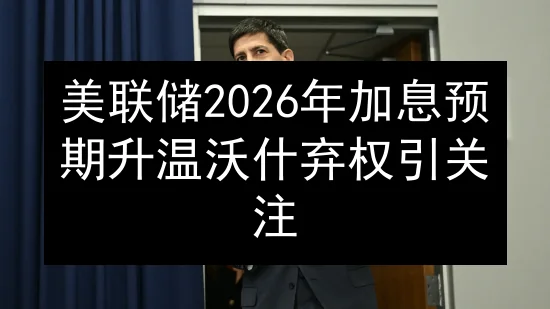 美联储2026年加息预期升温 沃什弃权引关注