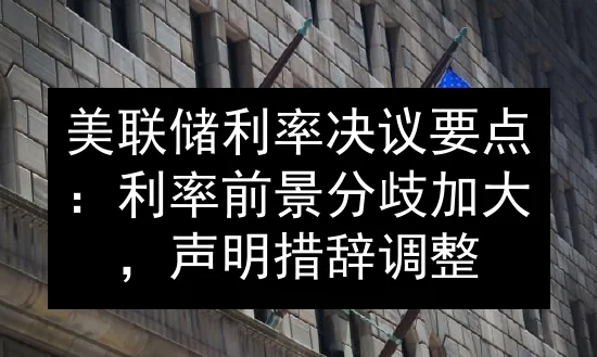 美联储利率决议要点：利率前景分歧加大，声明措辞调整
