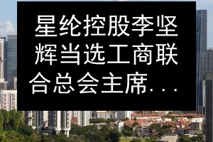 星纶控股李坚辉当选工商联合总会主席：AI与地缘挑战应对